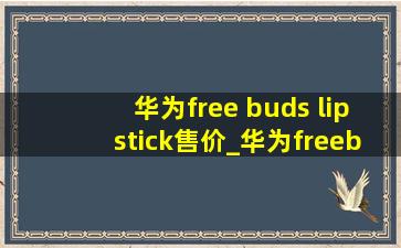 华为free buds lipstick售价_华为freebudslipstick发售价